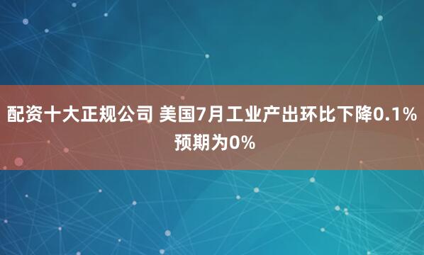 配资十大正规公司 美国7月工业产出环比下降0.1% 预期为0%