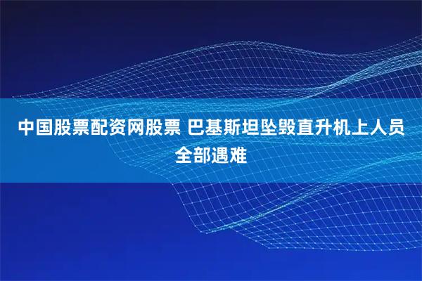 中国股票配资网股票 巴基斯坦坠毁直升机上人员全部遇难