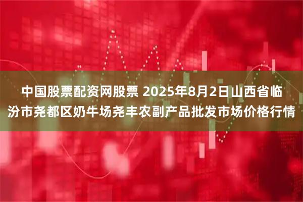 中国股票配资网股票 2025年8月2日山西省临汾市尧都区奶牛场尧丰农副产品批发市场价格行情