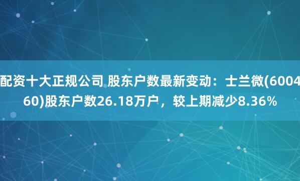 配资十大正规公司 股东户数最新变动：士兰微(600460)股东户数26.18万户，较上期减少8.36%