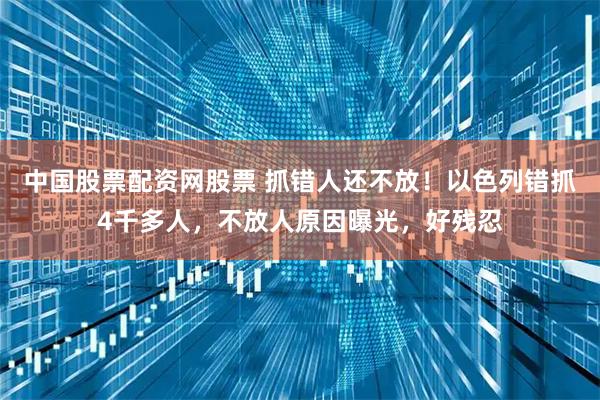 中国股票配资网股票 抓错人还不放！以色列错抓4千多人，不放人原因曝光，好残忍