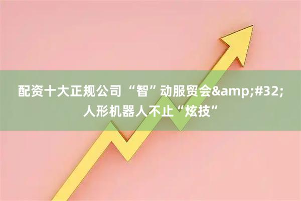 配资十大正规公司 “智”动服贸会 人形机器人不止“炫技”