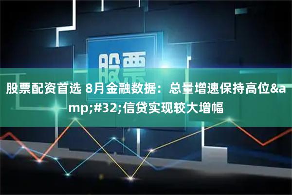 股票配资首选 8月金融数据：总量增速保持高位 信贷实现较大增幅