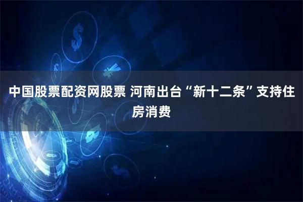 中国股票配资网股票 河南出台“新十二条”支持住房消费