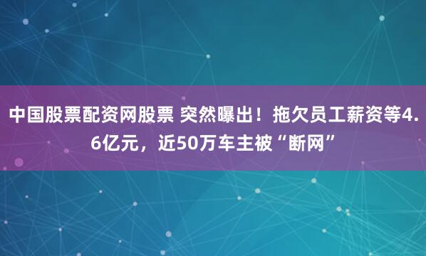 中国股票配资网股票 突然曝出！拖欠员工薪资等4.6亿元，近50万车主被“断网”