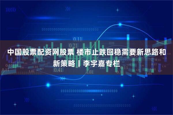 中国股票配资网股票 楼市止跌回稳需要新思路和新策略丨李宇嘉专栏
