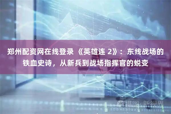 郑州配资网在线登录 《英雄连 2》：东线战场的铁血史诗，从新兵到战场指挥官的蜕变