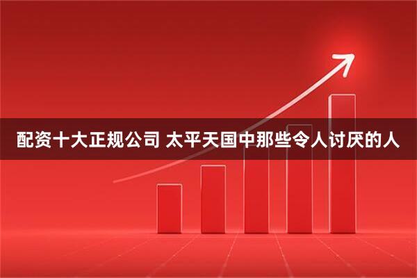 配资十大正规公司 太平天国中那些令人讨厌的人