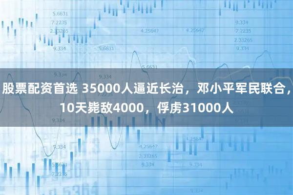 股票配资首选 35000人逼近长治，邓小平军民联合，10天毙敌4000，俘虏31000人