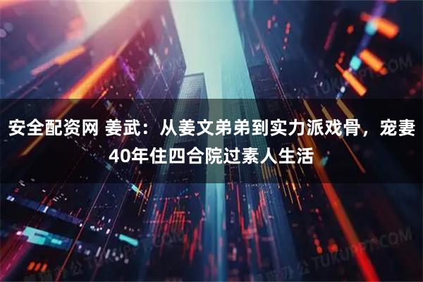 安全配资网 姜武：从姜文弟弟到实力派戏骨，宠妻40年住四合院过素人生活