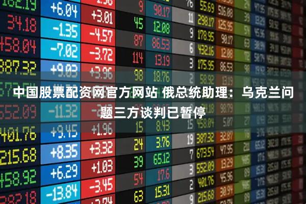 中国股票配资网官方网站 俄总统助理：乌克兰问题三方谈判已暂停