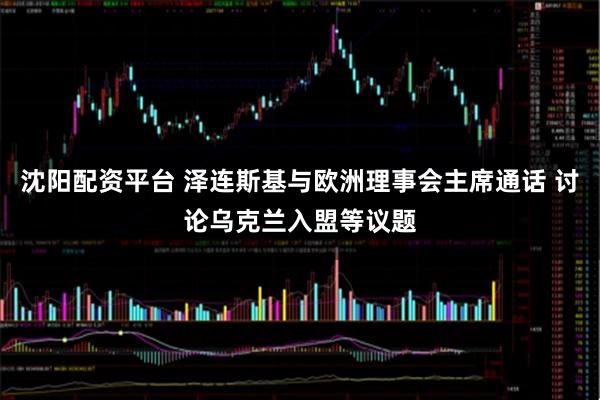 沈阳配资平台 泽连斯基与欧洲理事会主席通话 讨论乌克兰入盟等议题