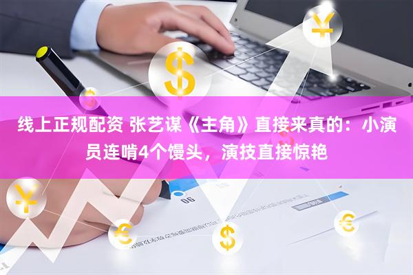 线上正规配资 张艺谋《主角》直接来真的：小演员连啃4个馒头，演技直接惊艳