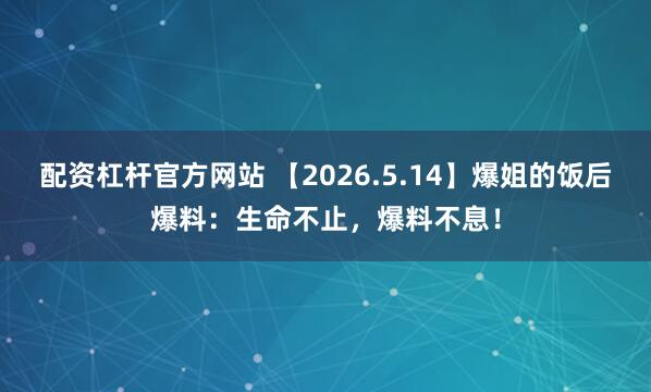 配资杠杆官方网站 【2026.5.14】爆姐的饭后爆料：生命不止，爆料不息！