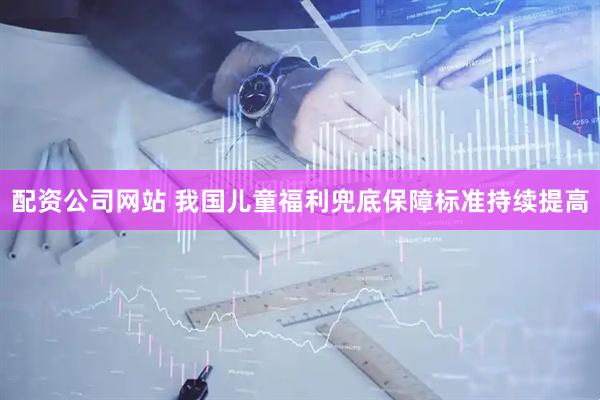 配资公司网站 我国儿童福利兜底保障标准持续提高