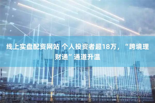 线上实盘配资网站 个人投资者超18万，“跨境理财通”通道升温