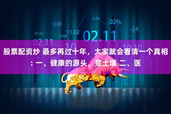 股票配资炒 最多再过十年，大家就会看清一个真相: 一、健康的源头，是土壤 二、医